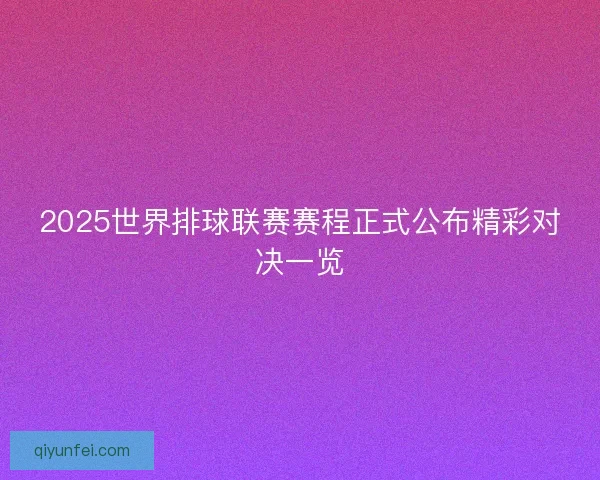 2025世界排球联赛赛程正式公布精彩对决一览