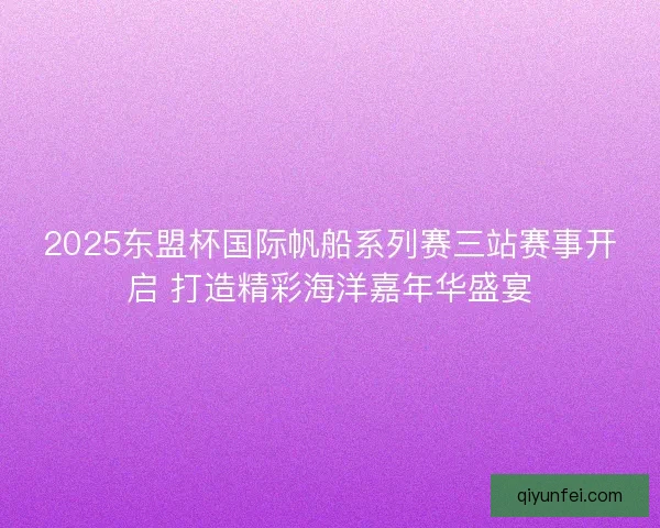 2025东盟杯国际帆船系列赛三站赛事开启 打造精彩海洋嘉年华盛宴