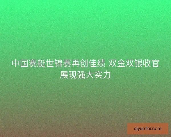 中国赛艇世锦赛再创佳绩 双金双银收官展现强大实力