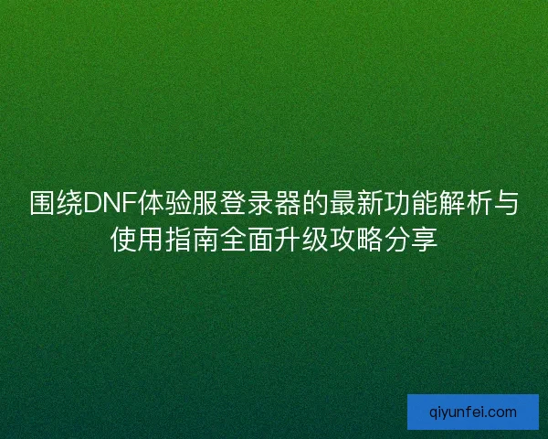 围绕DNF体验服登录器的最新功能解析与使用指南全面升级攻略分享