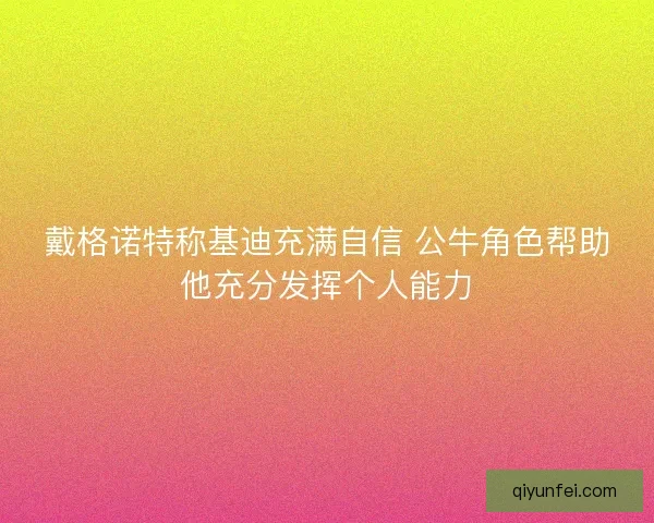 戴格诺特称基迪充满自信 公牛角色帮助他充分发挥个人能力