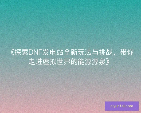 《探索DNF发电站全新玩法与挑战，带你走进虚拟世界的能源源泉》