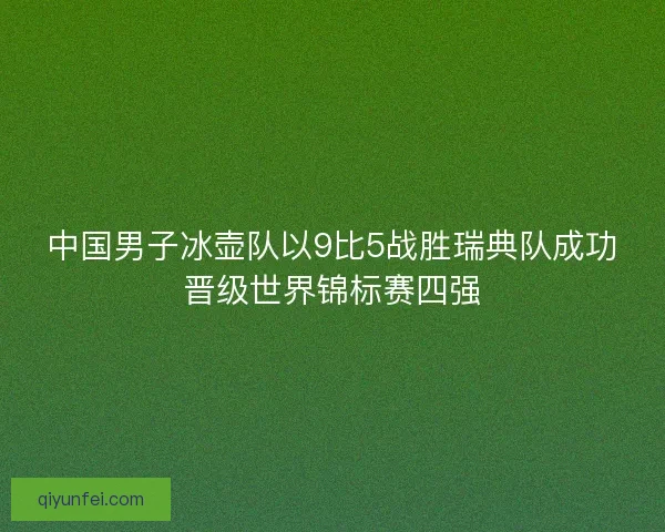 中国男子冰壶队以9比5战胜瑞典队成功晋级世界锦标赛四强