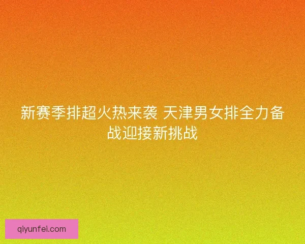 新赛季排超火热来袭 天津男女排全力备战迎接新挑战