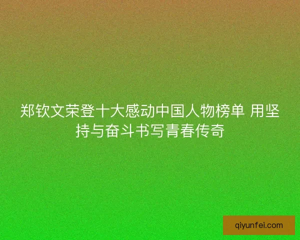 郑钦文荣登十大感动中国人物榜单 用坚持与奋斗书写青春传奇
