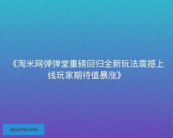 《淘米网弹弹堂重磅回归全新玩法震撼上线玩家期待值暴涨》