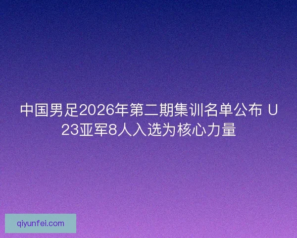 中国男足2026年第二期集训名单公布 U23亚军8人入选为核心力量