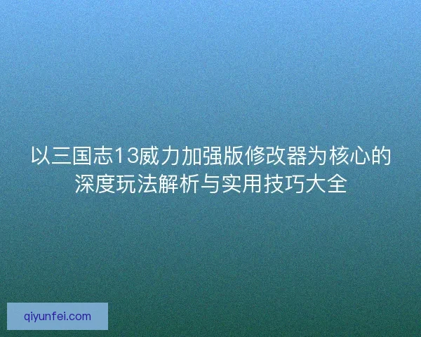 以三国志13威力加强版修改器为核心的深度玩法解析与实用技巧大全