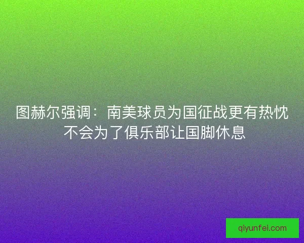 图赫尔强调：南美球员为国征战更有热忱 不会为了俱乐部让国脚休息