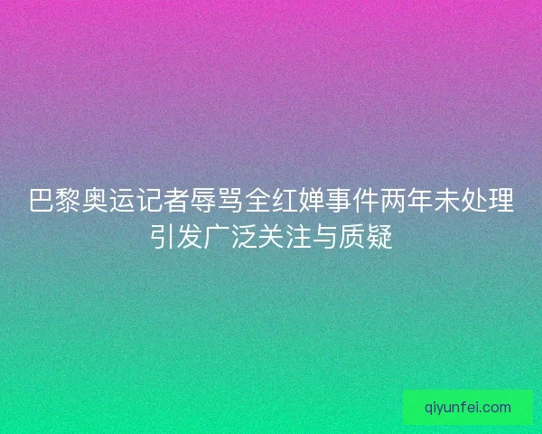 巴黎奥运记者辱骂全红婵事件两年未处理引发广泛关注与质疑