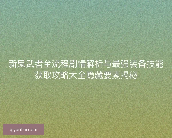 新鬼武者全流程剧情解析与最强装备技能获取攻略大全隐藏要素揭秘