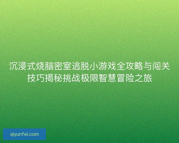 沉浸式烧脑密室逃脱小游戏全攻略与闯关技巧揭秘挑战极限智慧冒险之旅