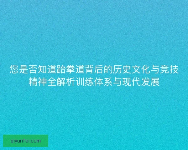 您是否知道跆拳道背后的历史文化与竞技精神全解析训练体系与现代发展