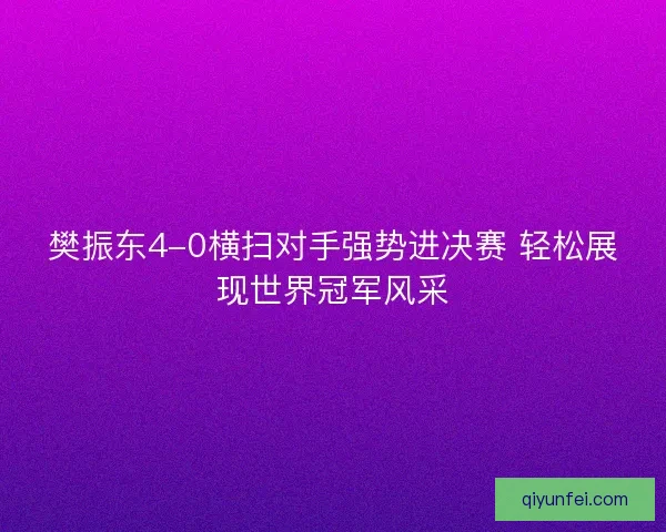 樊振东4-0横扫对手强势进决赛 轻松展现世界冠军风采