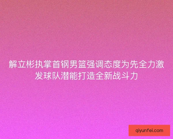 解立彬执掌首钢男篮强调态度为先全力激发球队潜能打造全新战斗力