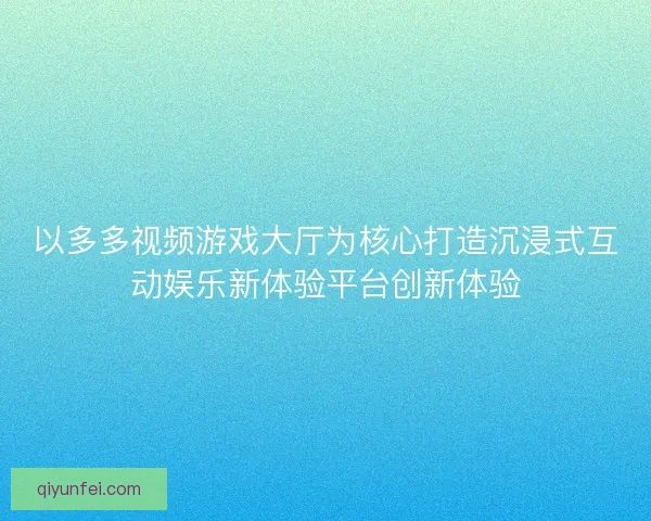 以多多视频游戏大厅为核心打造沉浸式互动娱乐新体验平台创新体验