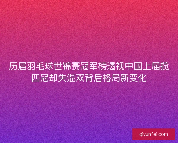 历届羽毛球世锦赛冠军榜透视中国上届揽四冠却失混双背后格局新变化