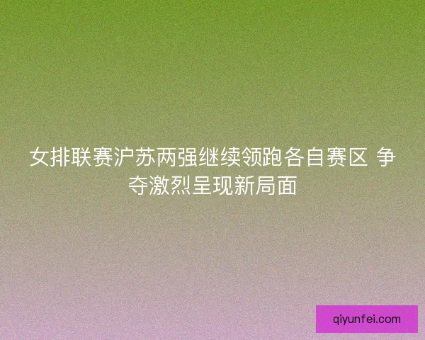 女排联赛沪苏两强继续领跑各自赛区 争夺激烈呈现新局面