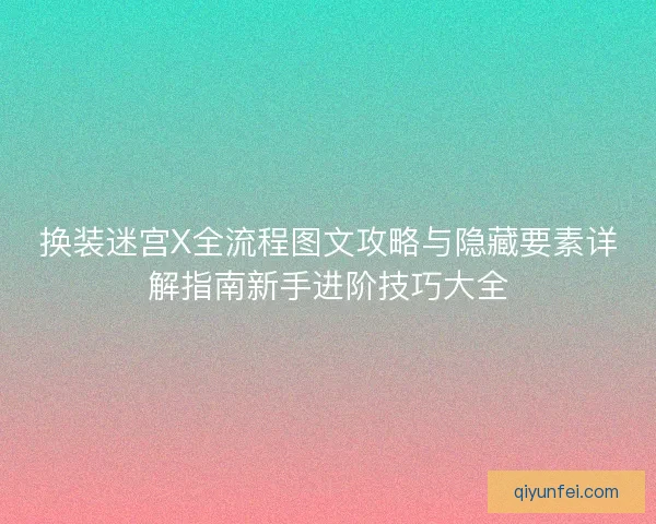 换装迷宫X全流程图文攻略与隐藏要素详解指南新手进阶技巧大全