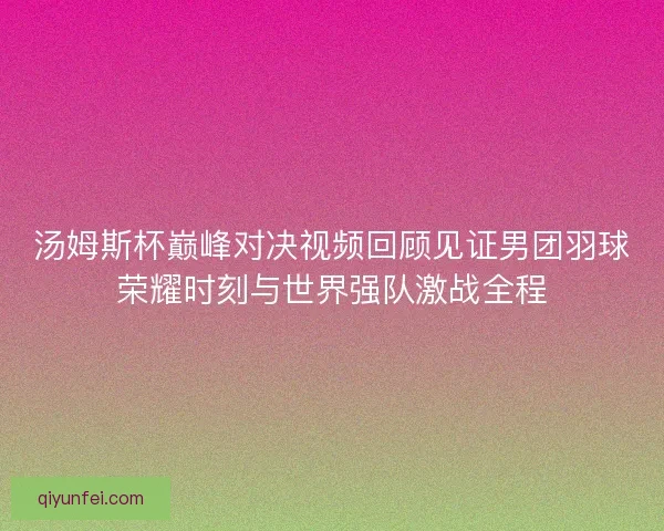 汤姆斯杯巅峰对决视频回顾见证男团羽球荣耀时刻与世界强队激战全程