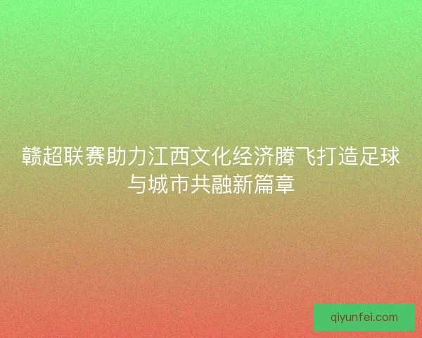 赣超联赛助力江西文化经济腾飞打造足球与城市共融新篇章