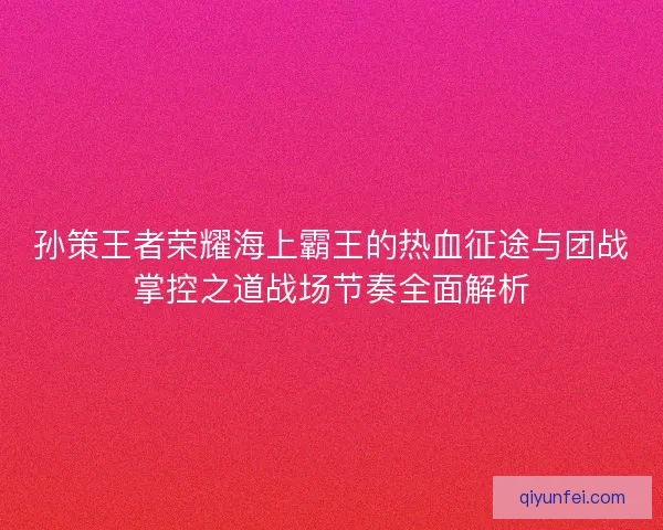 孙策王者荣耀海上霸王的热血征途与团战掌控之道战场节奏全面解析