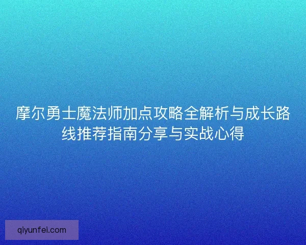 摩尔勇士魔法师加点攻略全解析与成长路线推荐指南分享与实战心得