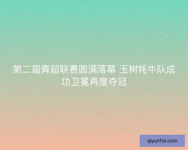 第二届青超联赛圆满落幕 玉树牦牛队成功卫冕再度夺冠