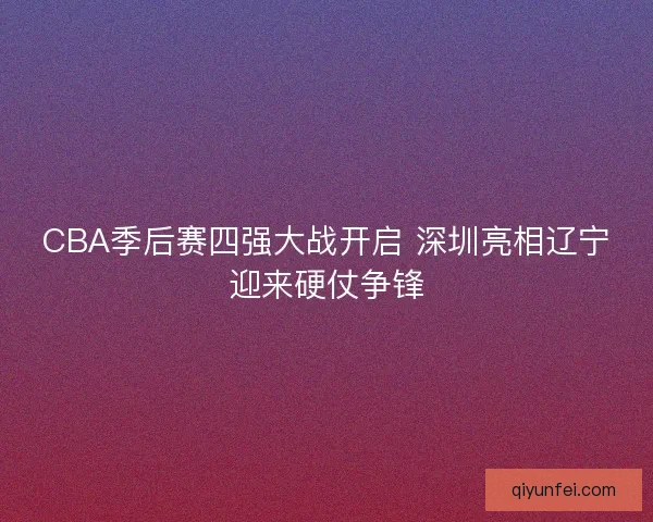 CBA季后赛四强大战开启 深圳亮相辽宁迎来硬仗争锋