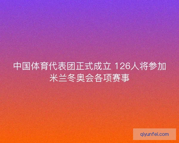 中国体育代表团正式成立 126人将参加米兰冬奥会各项赛事