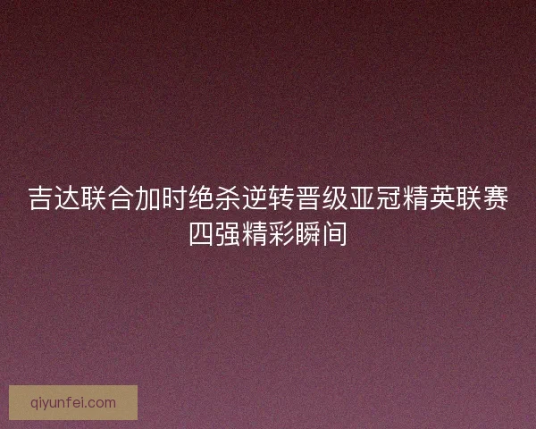 吉达联合加时绝杀逆转晋级亚冠精英联赛四强精彩瞬间