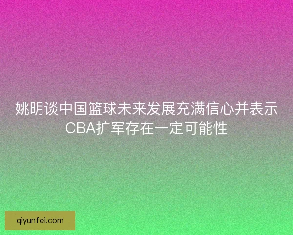 姚明谈中国篮球未来发展充满信心并表示CBA扩军存在一定可能性