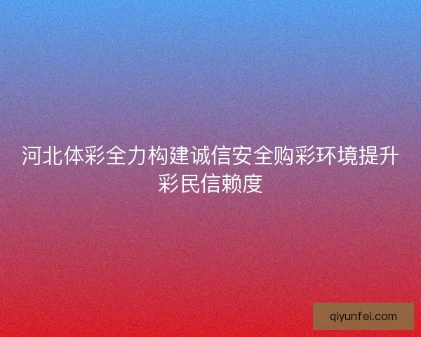 河北体彩全力构建诚信安全购彩环境提升彩民信赖度