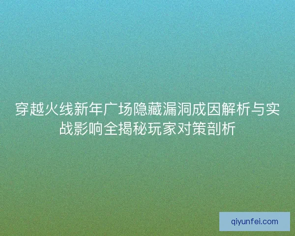 穿越火线新年广场隐藏漏洞成因解析与实战影响全揭秘玩家对策剖析