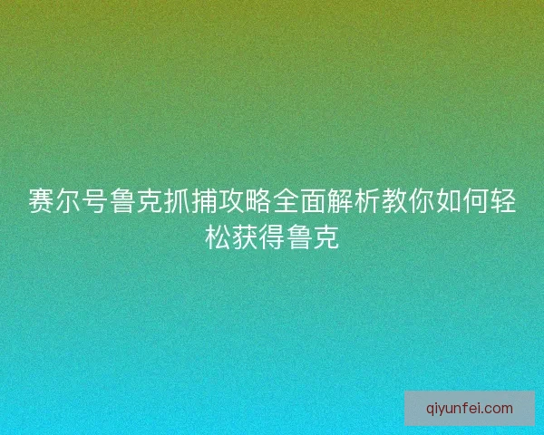 赛尔号鲁克抓捕攻略全面解析教你如何轻松获得鲁克