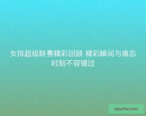 女排超级联赛精彩回顾 精彩瞬间与难忘时刻不容错过