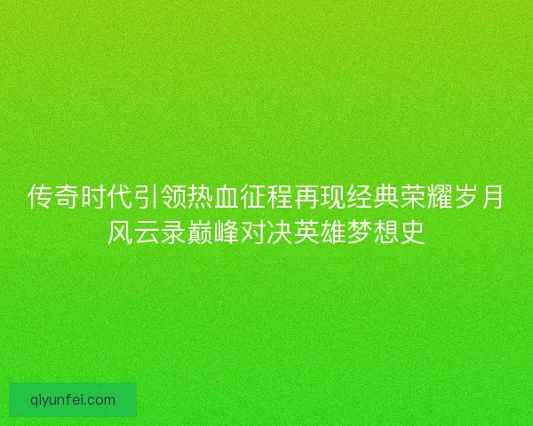 传奇时代引领热血征程再现经典荣耀岁月风云录巅峰对决英雄梦想史