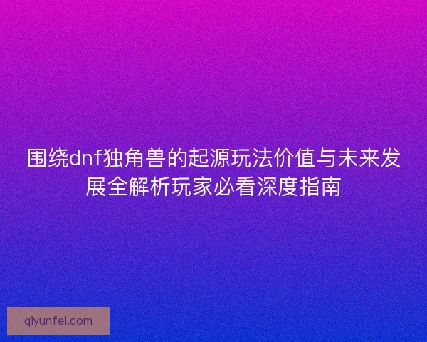 围绕dnf独角兽的起源玩法价值与未来发展全解析玩家必看深度指南