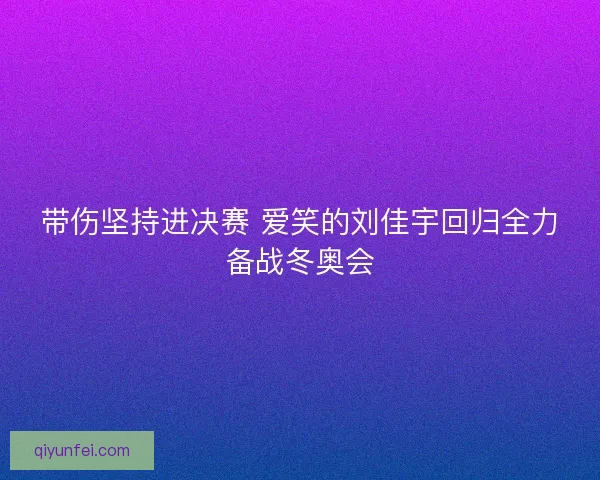 带伤坚持进决赛 爱笑的刘佳宇回归全力备战冬奥会 带伤坚持进决赛 爱笑的刘佳宇回归全力备战冬奥会