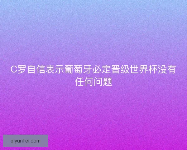 C罗自信表示葡萄牙必定晋级世界杯没有任何问题