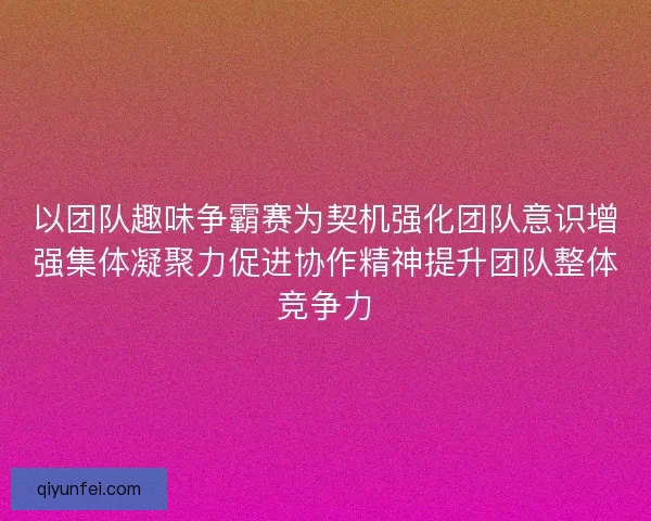 以团队趣味争霸赛为契机强化团队意识增强集体凝聚力促进协作精神提升团队整体竞争力