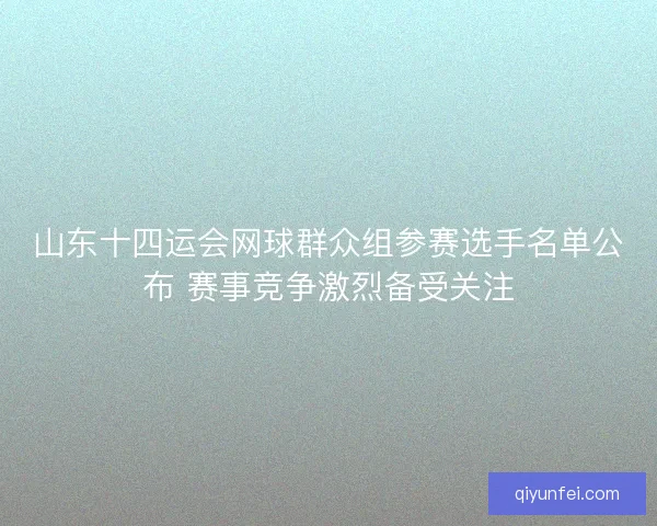 山东十四运会网球群众组参赛选手名单公布 赛事竞争激烈备受关注
