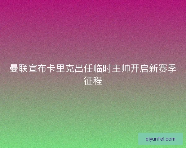 曼联宣布卡里克出任临时主帅开启新赛季征程