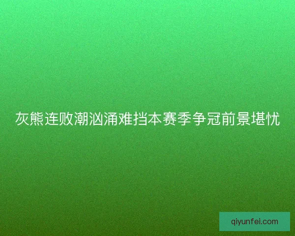 灰熊连败潮汹涌难挡本赛季争冠前景堪忧